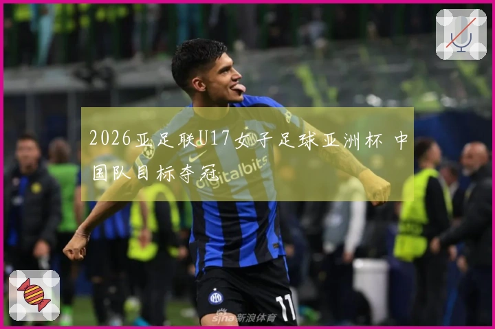 2026亚足联U17女子足球亚洲杯 中国队目标夺冠