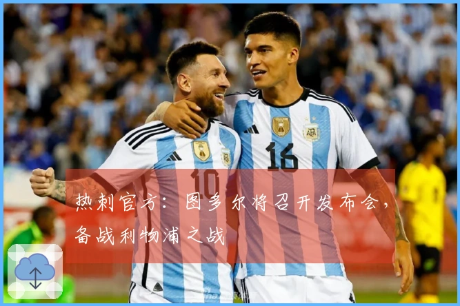 热刺官方：图多尔将召开发布会，备战利物浦之战