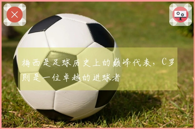 梅西是足球历史上的巅峰代表，C罗则是一位卓越的进球者