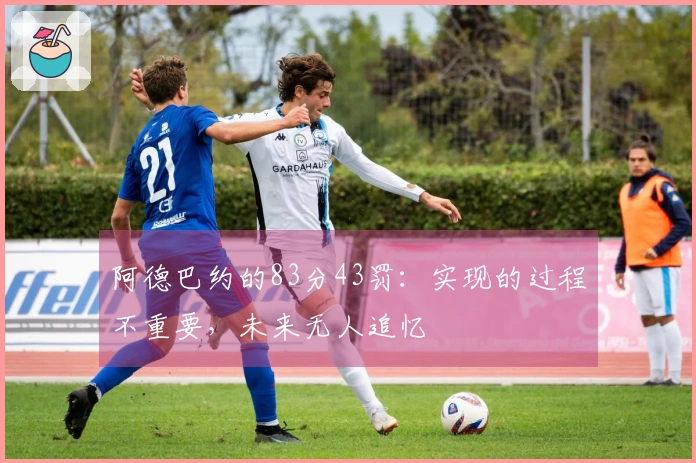 阿德巴约的83分43罚：实现的过程不重要，未来无人追忆