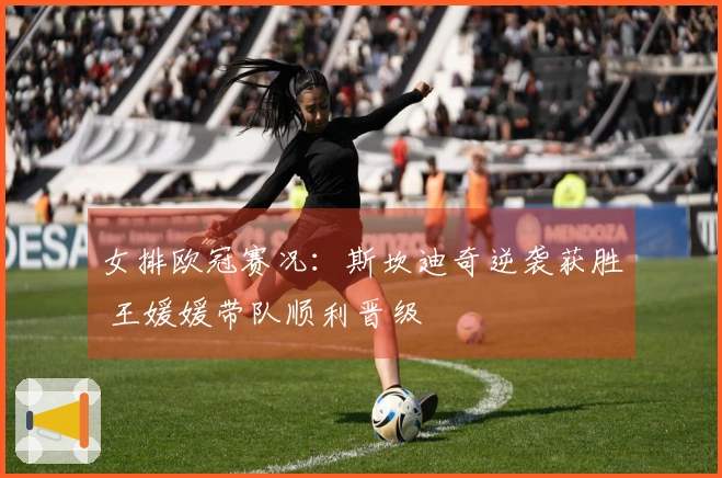 女排欧冠赛况：斯坎迪奇逆袭获胜 王媛媛带队顺利晋级