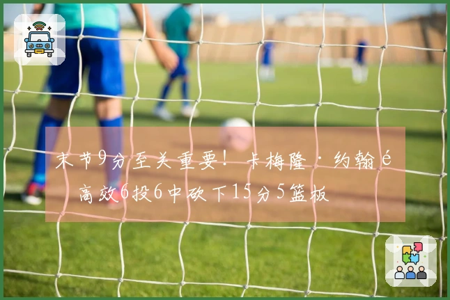 末节9分至关重要！卡梅隆·约翰逊高效6投6中砍下15分5篮板