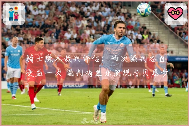 骑士魔术裁判评估：两次漏判各自受益一次 漏判梅里尔犯规与贝恩步伐问题