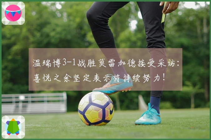 温瑞博3-1战胜莫雷加德接受采访：喜悦之余坚定表示将持续努力！