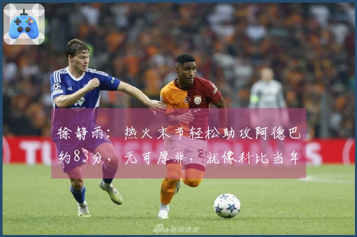 徐静雨：热火末节轻松助攻阿德巴约83分，无可厚非，就像科比当年那样