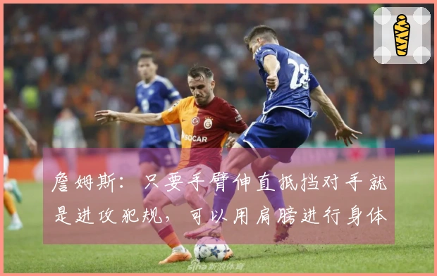 詹姆斯：只要手臂伸直抵挡对手就是进攻犯规，可以用肩膀进行身体对抗