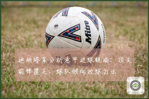 迪纳塔莱分析意甲进球锐减：顶尖前锋匮乏，球队倾向控球打法