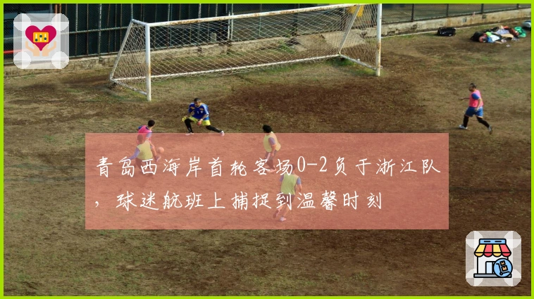 青岛西海岸首轮客场0-2负于浙江队，球迷航班上捕捉到温馨时刻