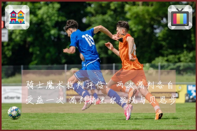 骑士魔术裁判评估：两次漏判各自受益一次 漏判梅里尔犯规与贝恩步伐问题