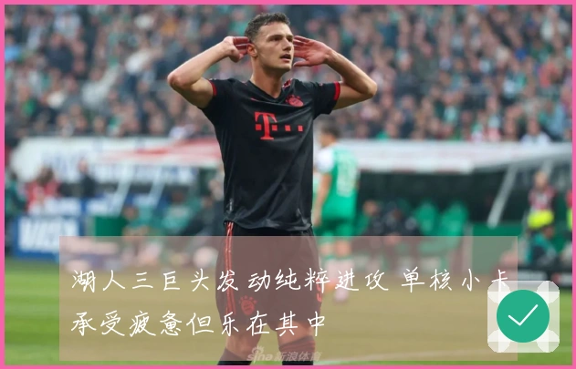 湖人三巨头发动纯粹进攻 单核小卡承受疲惫但乐在其中