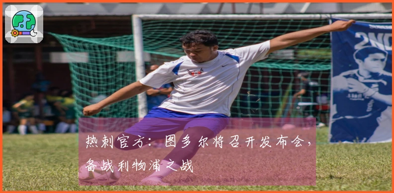 热刺官方：图多尔将召开发布会，备战利物浦之战