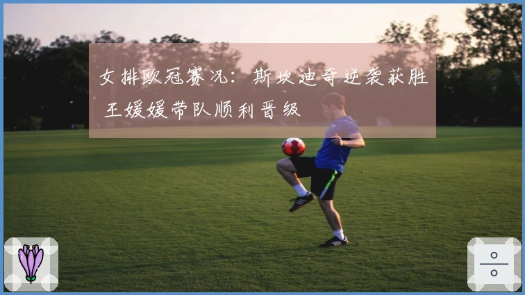 女排欧冠赛况：斯坎迪奇逆袭获胜 王媛媛带队顺利晋级