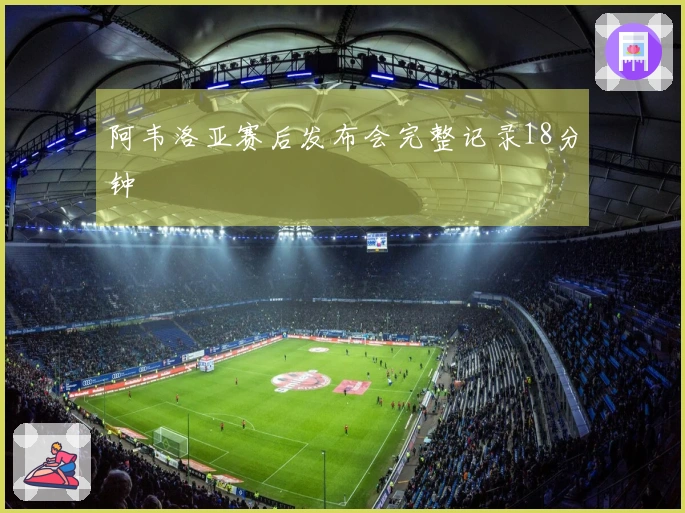 阿韦洛亚赛后发布会完整记录18分钟