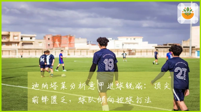 迪纳塔莱分析意甲进球锐减：顶尖前锋匮乏，球队倾向控球打法