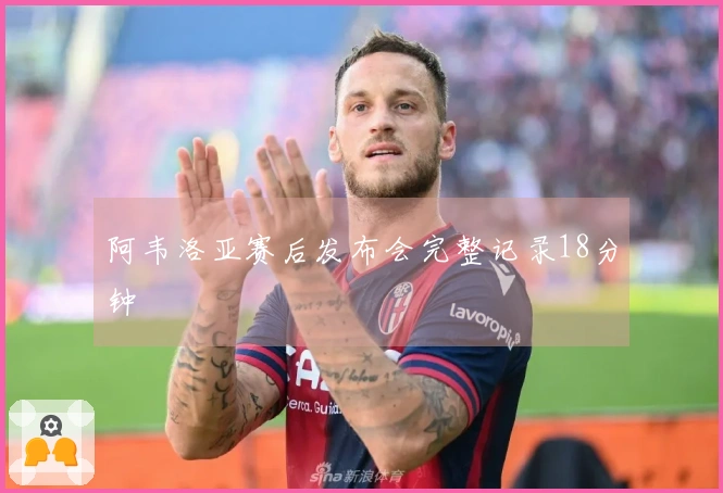 阿韦洛亚赛后发布会完整记录18分钟