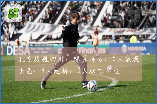 北京战胜四川，球员评分：5人表现出色，4人达标，3人状态不佳