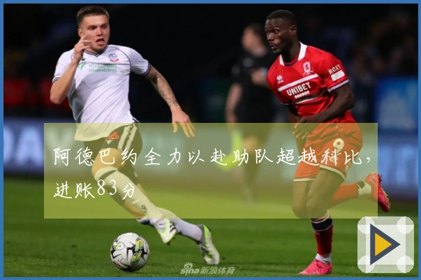 阿德巴约全力以赴助队超越科比，进账83分