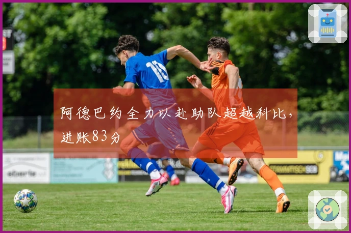 阿德巴约全力以赴助队超越科比，进账83分