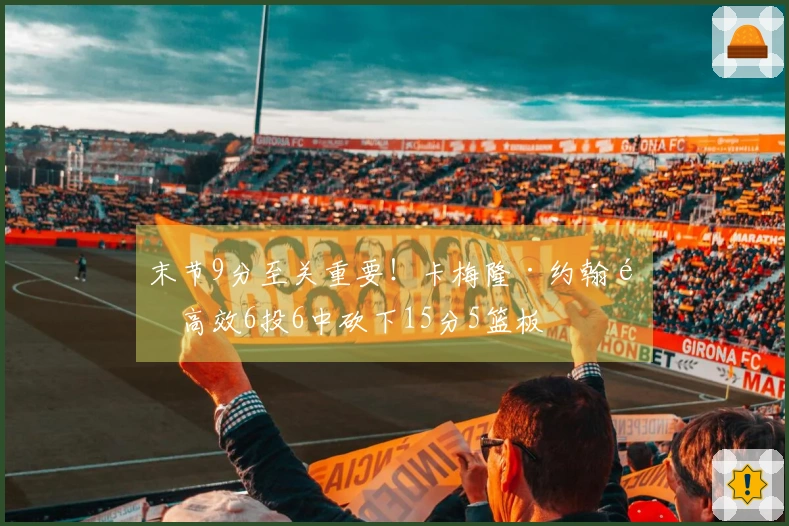 末节9分至关重要！卡梅隆·约翰逊高效6投6中砍下15分5篮板