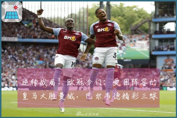 逆转战局！欧冠冷门：受困阵容的皇马大胜曼城，巴尔韦德精彩三球闪耀全场